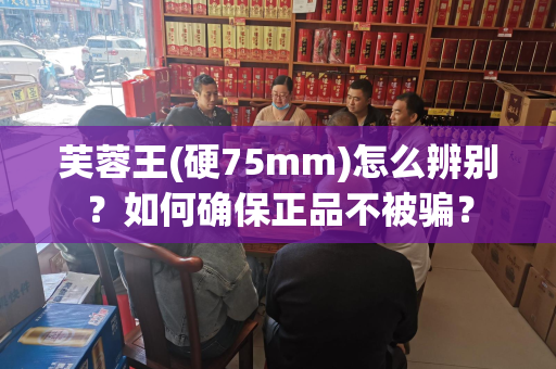 芙蓉王(硬75mm)怎么辨别？如何确保正品不被骗？